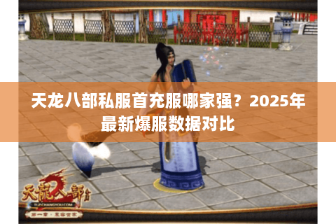 天龙八部私服首充服哪家强?2025年最新爆服数据对比 天龙八部私服首充服哪家强?2025年最新爆服数据对比