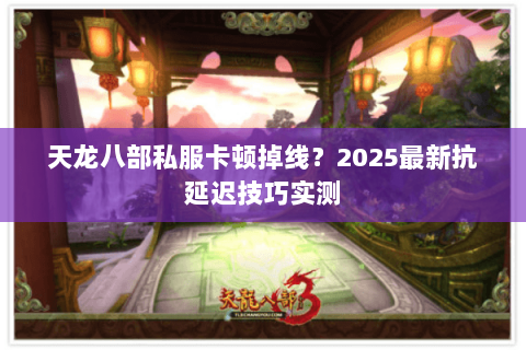 天龙八部私服卡顿掉线？2025最新抗延迟技巧实测