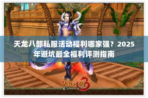 天龙八部私服活动福利哪家强？2025年避坑最全福利评测指南