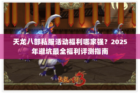 天龙八部私服活动福利哪家强？2025年避坑最全福利评测指南
