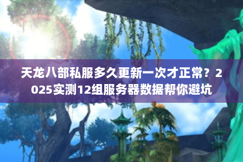 天龙八部私服多久更新一次才正常？2025实测12组服务器数据帮你避坑