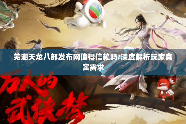 芜湖天龙八部发布网值得信赖吗?深度解析玩家真实需求 芜湖天龙八部发布网值得信赖吗?深度解析玩家真实需求