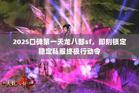 2025口碑第一天龙八部sf，即刻锁定稳定私服终极行动令