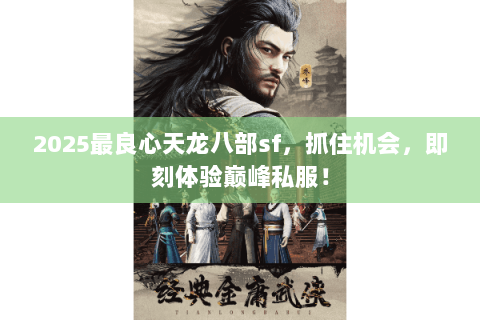 2025最良心天龙八部sf，抓住机会，即刻体验巅峰私服！