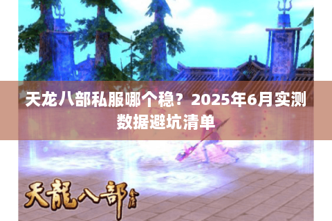 天龙八部私服哪个稳？2025年6月实测数据避坑清单