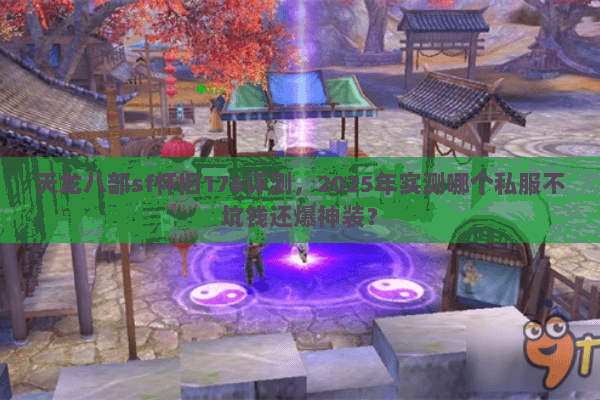 天龙八部sf怀旧176评测，2025年实测哪个私服不坑钱还爆神装？