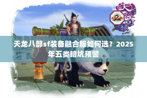 天龙八部sf装备融合服如何选？2025年五类暗坑预警