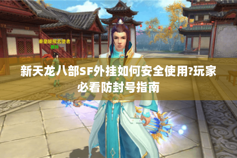 新天龙八部SF外挂如何安全使用?玩家必看防封号指南