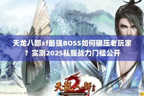 天龙八部sf最强BOSS如何碾压老玩家？实测2025私服战力门槛公开