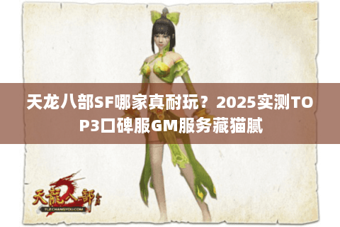 天龙八部SF哪家真耐玩?2025实测TOP3口碑服GM服务藏猫腻 天龙八部SF哪家真耐玩?2025实测TOP3口碑服GM服务藏猫腻