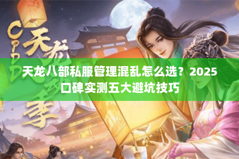 天龙八部私服管理混乱怎么选？2025口碑实测五大避坑技巧