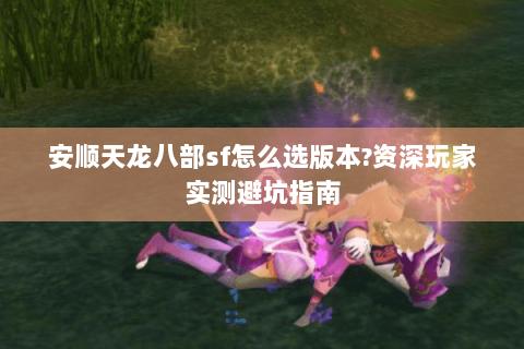 安顺天龙八部sf怎么选版本?资深玩家实测避坑指南
