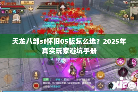 天龙八部sf怀旧05版怎么选?2025年真实玩家避坑手册 天龙八部sf怀旧05版怎么选?2025年真实玩家避坑手册