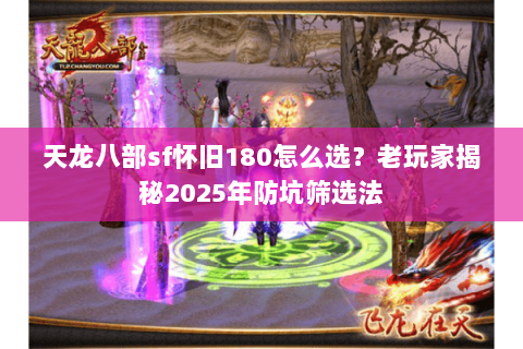 天龙八部sf怀旧180怎么选?老玩家揭秘2025年防坑筛选法 天龙八部sf怀旧180怎么选?老玩家揭秘2025年防坑筛选法