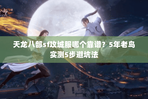 天龙八部sf攻城服哪个靠谱？5年老鸟实测5步避坑法