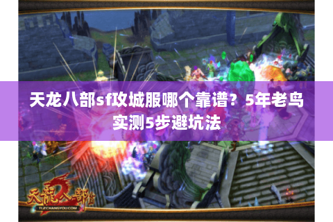 天龙八部sf攻城服哪个靠谱？5年老鸟实测5步避坑法