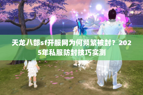 天龙八部sf开服网为何频繁被封？2025年私服防封技巧实测