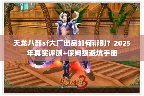 天龙八部sf大厂出品如何辨别？2025年真实评测+保姆级避坑手册