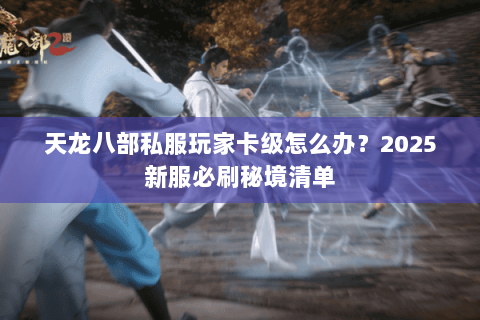 天龙八部私服玩家卡级怎么办?2025新服必刷秘境清单 天龙八部私服玩家卡级怎么办?2025新服必刷秘境清单