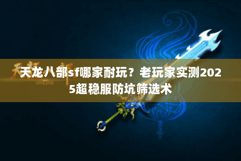 天龙八部sf哪家耐玩？老玩家实测2025超稳服防坑筛选术