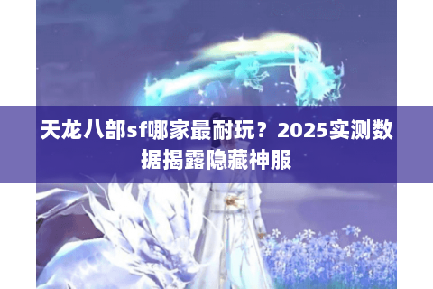 天龙八部sf哪家最耐玩？2025实测数据揭露隐藏神服