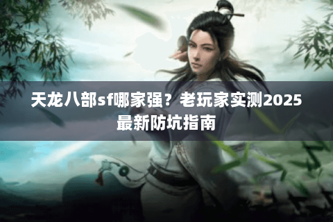 天龙八部sf哪家强？老玩家实测2025最新防坑指南