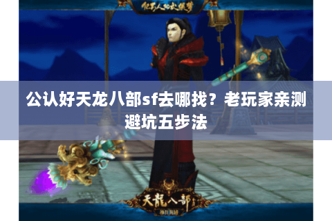 公认好天龙八部sf去哪找？老玩家亲测避坑五步法