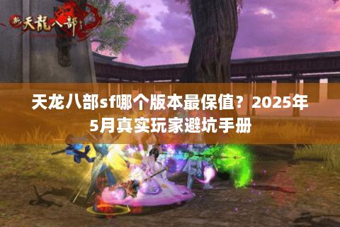天龙八部sf哪个版本最保值？2025年5月真实玩家避坑手册