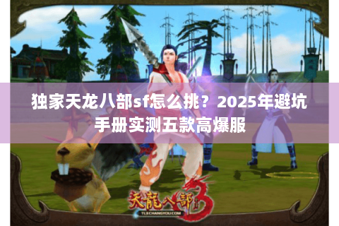 独家天龙八部sf怎么挑？2025年避坑手册实测五款高爆服