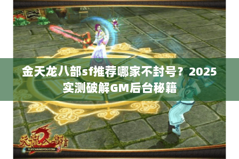 金天龙八部sf推荐哪家不封号？2025实测破解GM后台秘籍
