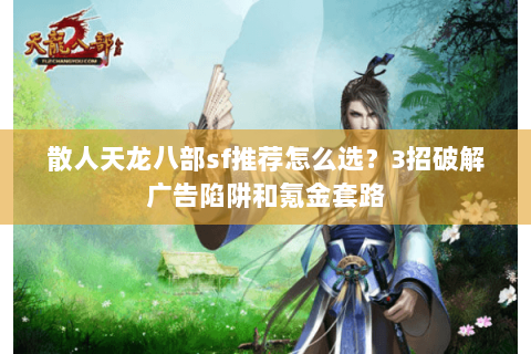 散人天龙八部sf推荐怎么选？3招破解广告陷阱和氪金套路