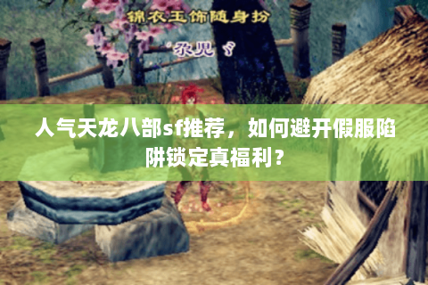 人气天龙八部sf推荐，如何避开假服陷阱锁定真福利？