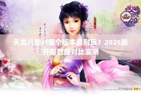 天龙八部sf哪个版本最耐玩?2025新开服数据对比实测 天龙八部sf哪个版本最耐玩?2025新开服数据对比实测