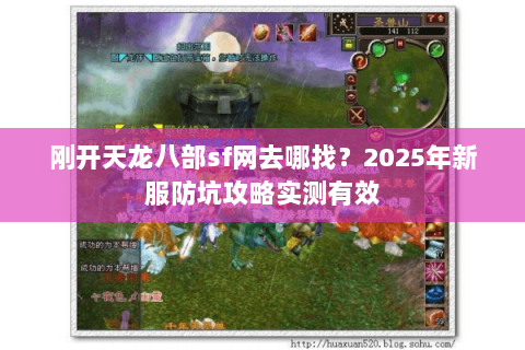 刚开天龙八部sf网去哪找？2025年新服防坑攻略实测有效