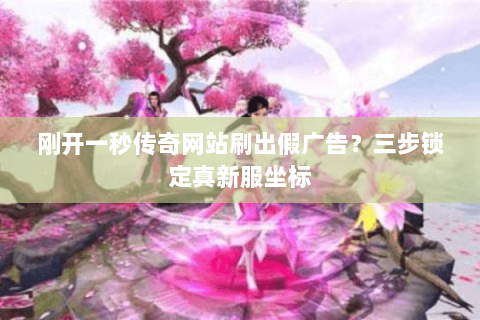 刚开一秒传奇网站刷出假广告？三步锁定真新服坐标