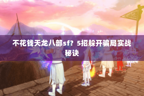 不花钱天龙八部sf？5招躲开骗局实战秘诀