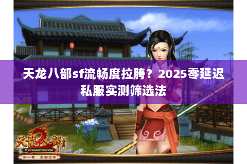 天龙八部sf流畅度拉胯？2025零延迟私服实测筛选法