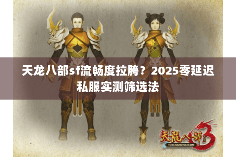 天龙八部sf流畅度拉胯？2025零延迟私服实测筛选法