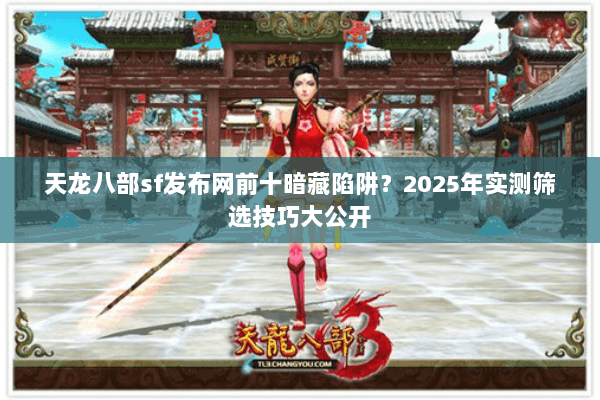 天龙八部sf发布网前十暗藏陷阱？2025年实测筛选技巧大公开