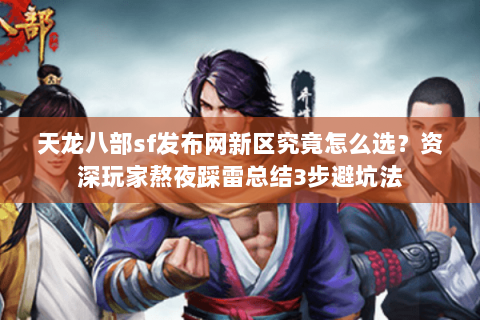 天龙八部sf发布网新区究竟怎么选？资深玩家熬夜踩雷总结3步避坑法