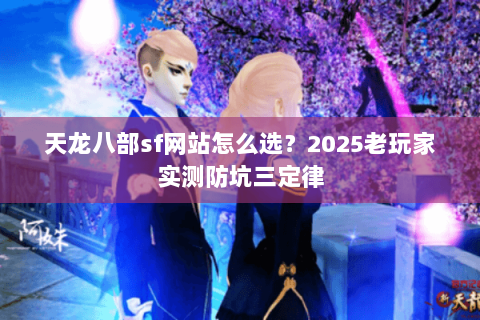 天龙八部sf网站怎么选？2025老玩家实测防坑三定律