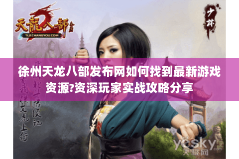 徐州天龙八部发布网如何找到最新游戏资源?资深玩家实战攻略分享