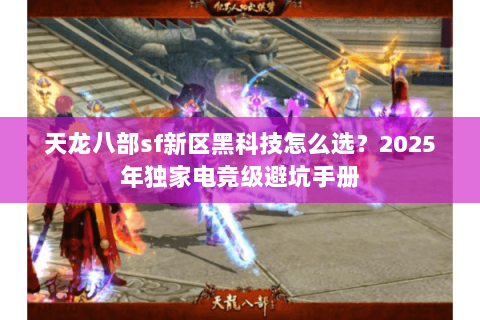 天龙八部sf新区黑科技怎么选？2025年独家电竞级避坑手册