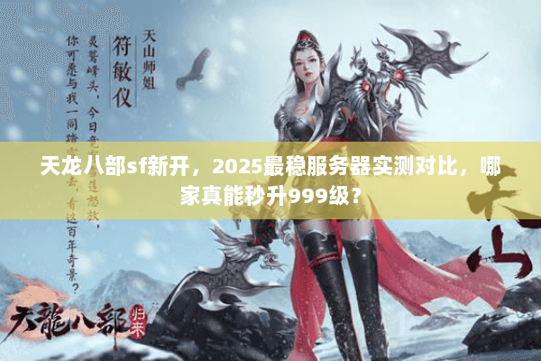天龙八部sf新开，2025最稳服务器实测对比，哪家真能秒升999级？