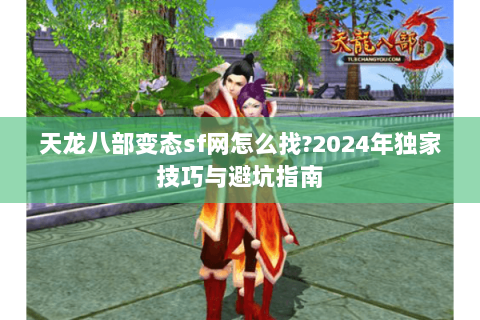 天龙八部变态sf网怎么找?2024年独家技巧与避坑指南