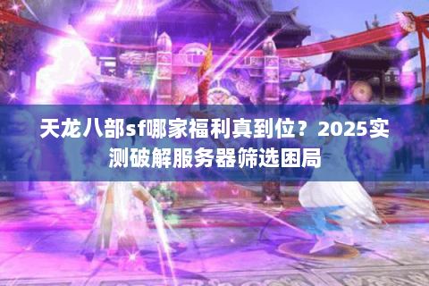 天龙八部sf哪家福利真到位?2025实测破解服务器筛选困局 天龙八部sf哪家福利真到位?2025实测破解服务器筛选困局