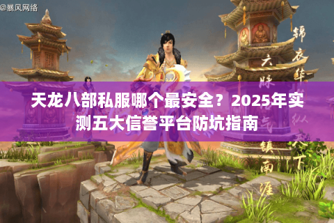 天龙八部私服哪个最安全？2025年实测五大信誉平台防坑指南