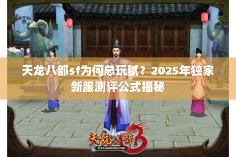 天龙八部sf为何总玩腻？2025年独家新服测评公式揭秘