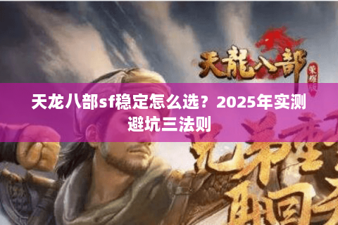 天龙八部sf稳定怎么选？2025年实测避坑三法则