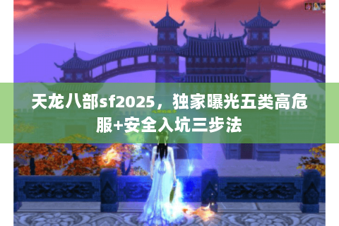 天龙八部sf2025，独家曝光五类高危服+安全入坑三步法